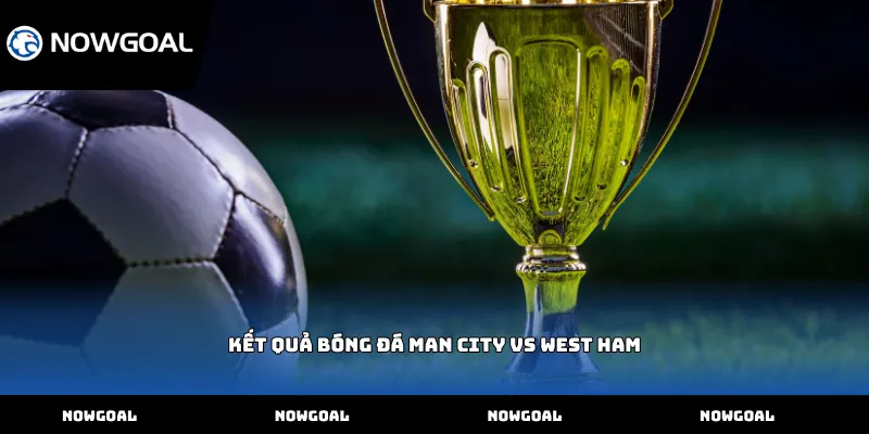 Kết quả bóng đá Man City vs West Ham