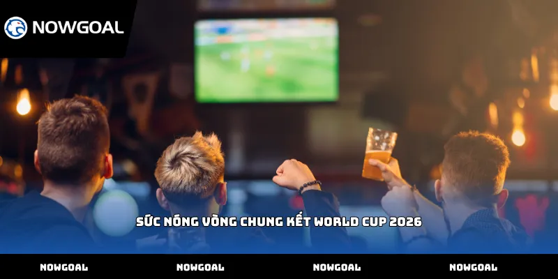 Sức nóng Vòng chung kết World Cup 2026