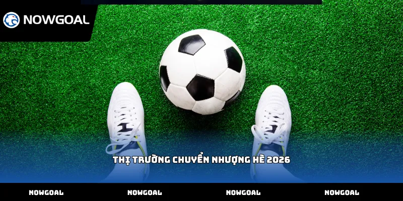 Thị trường chuyển nhượng hè 2026